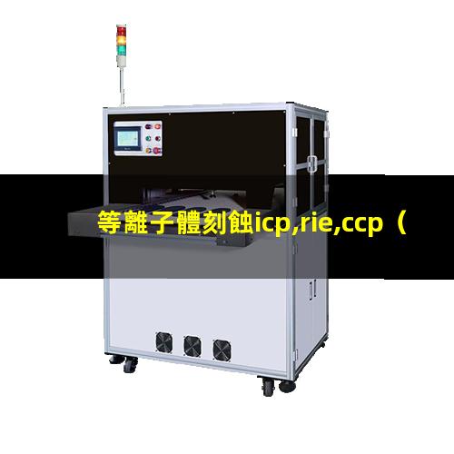 等離子體刻蝕icp,rie,ccp（重慶大氣低溫等離子體表面處理機(jī)性能）
