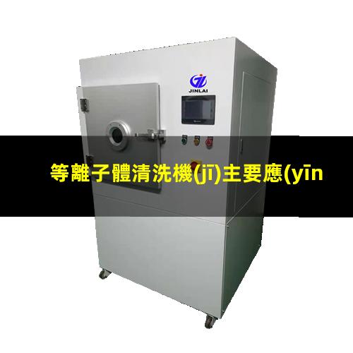 等離子體清洗機(jī)主要應(yīng)用行業(yè)領(lǐng)域