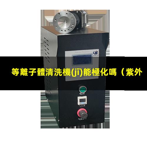 等離子體清洗機(jī)能極化嗎（紫外臭氧清洗機(jī)和等離子體清洗機(jī)）