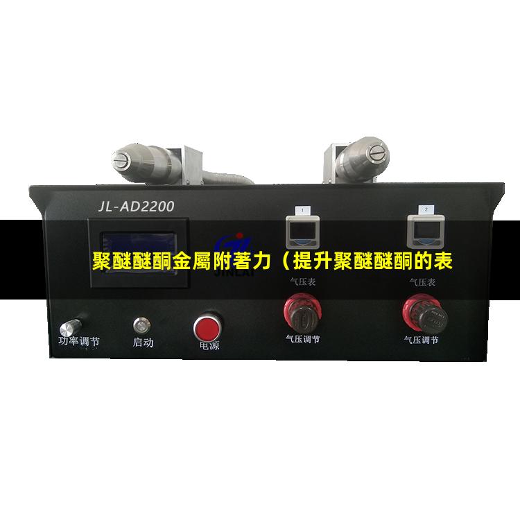 聚醚醚酮金屬附著力（提升聚醚醚酮的表面附著力）