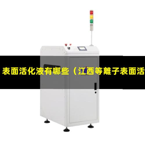 表面活化液有哪些（江西等離子表面活化處理機(jī)）
