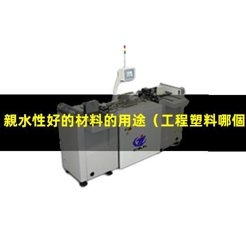 親水性好的材料的用途（工程塑料哪個親水性好）