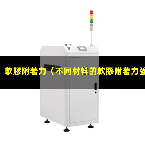 軟膠附著力（不同材料的軟膠附著力強(qiáng)）軟膠附著力不足