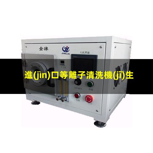 進(jìn)口等離子清洗機(jī)生產(chǎn)