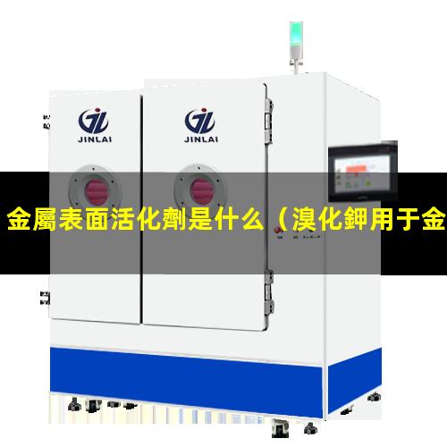 金屬表面活化劑是什么（溴化鉀用于金屬表面活化）