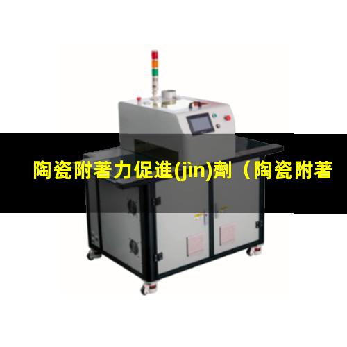 陶瓷附著力促進(jìn)劑（陶瓷附著力促進(jìn)劑應(yīng)用）淮安陶瓷附著力促進(jìn)劑
