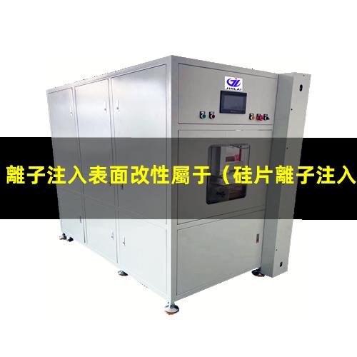 離子注入表面改性屬于（硅片離子注入機表面改性）