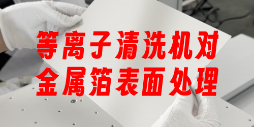 等離子清潔機(jī)對(duì)金屬箔鋁箔表面處理，提升表面附著力、粘貼力、達(dá)因值